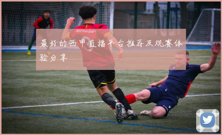 最好的西甲直播平台推荐及观赛体验分享