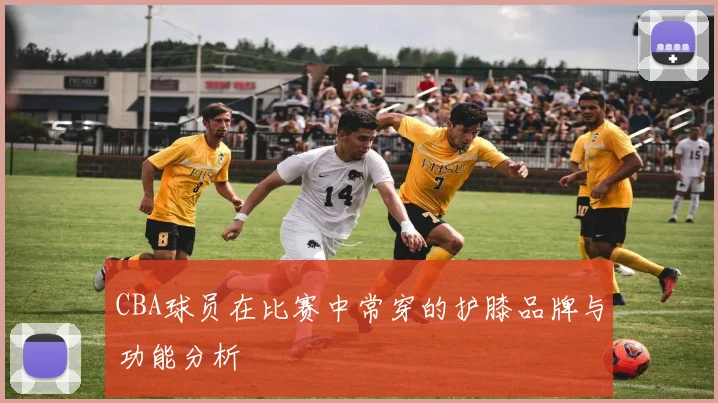 CBA球员在比赛中常穿的护膝品牌与功能分析