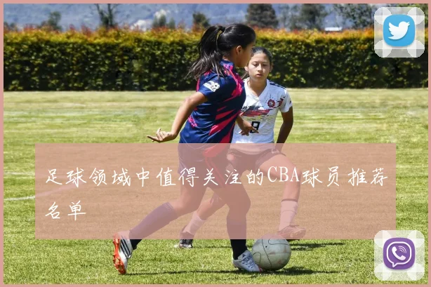 足球领域中值得关注的CBA球员推荐名单