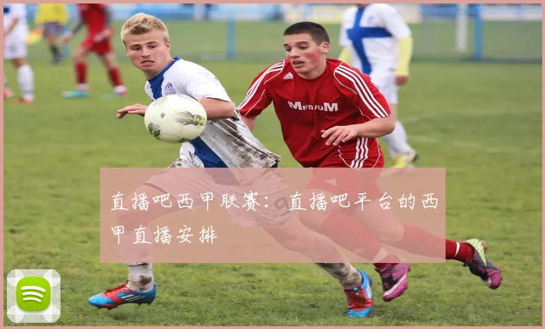 直播吧西甲联赛：直播吧平台的西甲直播安排