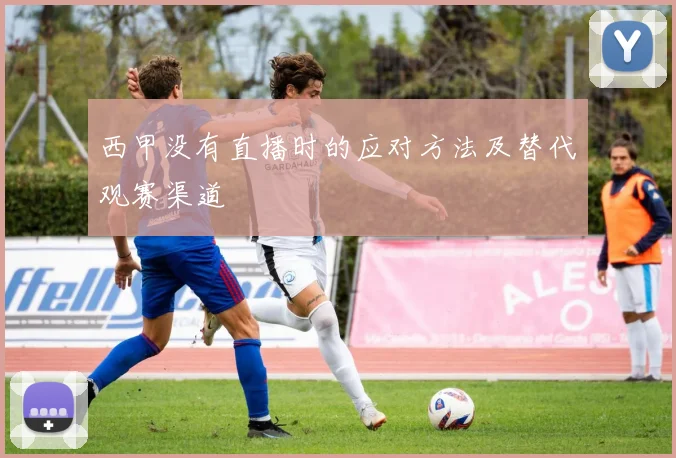 西甲没有直播时的应对方法及替代观赛渠道