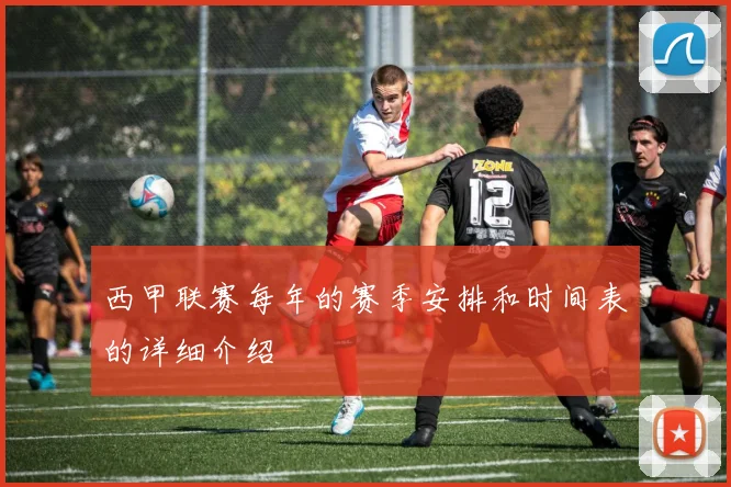 西甲联赛每年的赛季安排和时间表的详细介绍