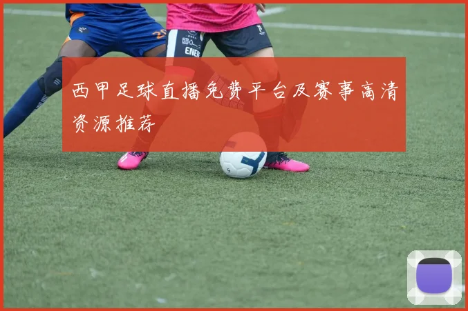 西甲足球直播免费平台及赛事高清资源推荐