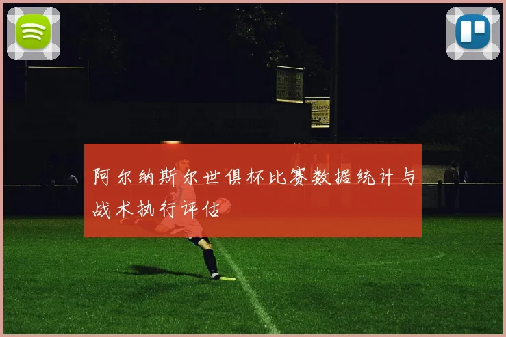 阿尔纳斯尔世俱杯比赛数据统计与战术执行评估