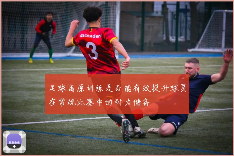 足球高原训练是否能有效提升球员在常规比赛中的耐力储备