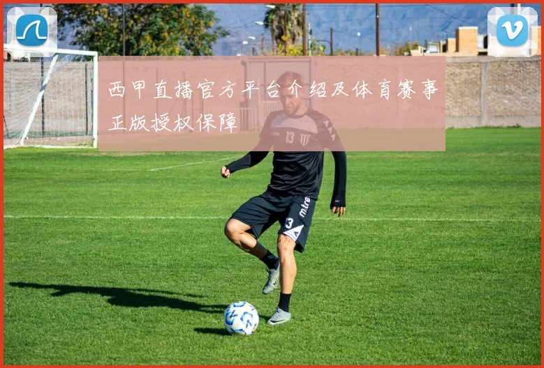 西甲直播官方平台介绍及体育赛事正版授权保障