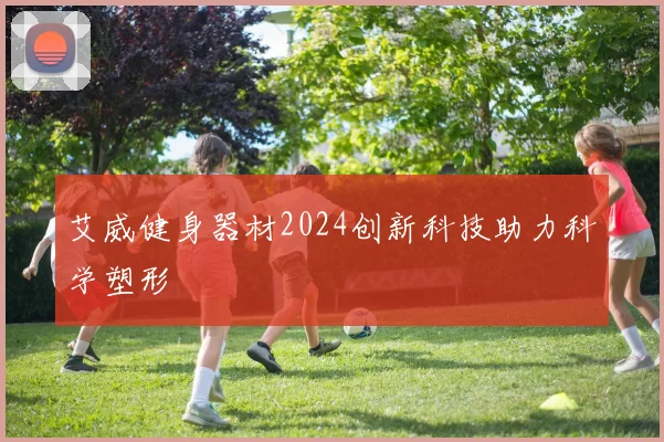 艾威健身器材2024创新科技助力科学塑形