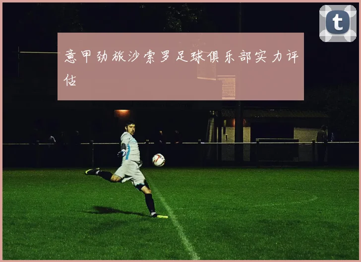 意甲劲旅沙索罗足球俱乐部实力评估