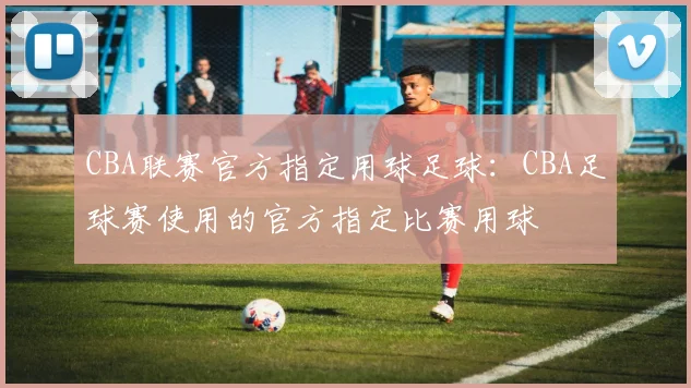 CBA联赛官方指定用球足球：CBA足球赛使用的官方指定比赛用球