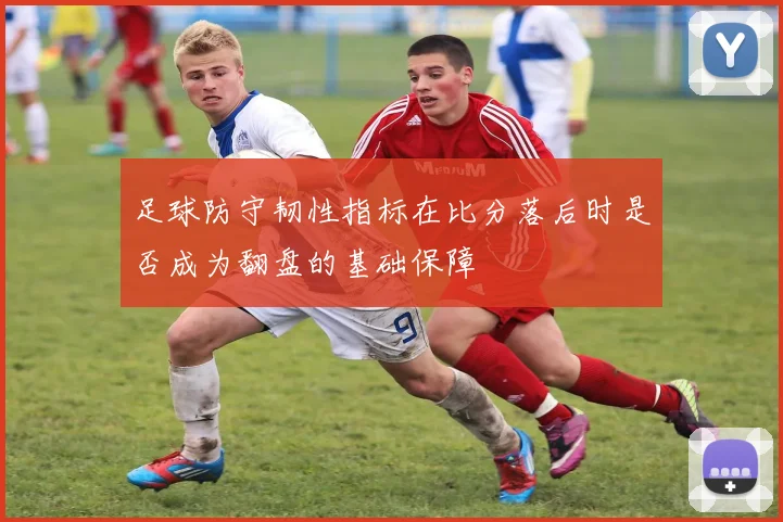 足球防守韧性指标在比分落后时是否成为翻盘的基础保障